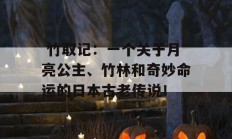  竹取记：一个关于月亮公主、竹林和奇妙命运的日本古老传说！