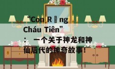 “Con Rồng Cháu Tiên”： 一个关于神龙和神仙后代的神奇故事！